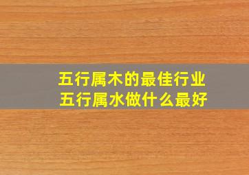 五行属木的最佳行业 五行属水做什么最好